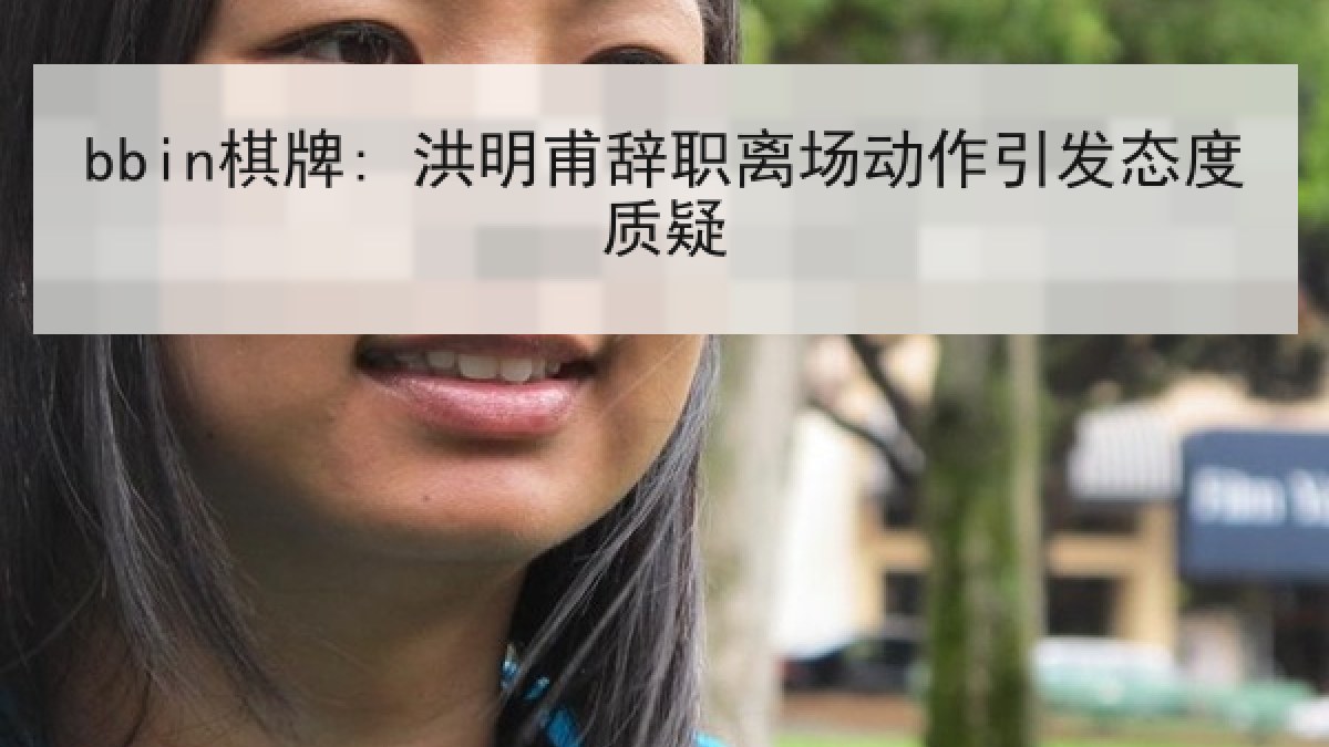 bbin棋牌: 洪明甫辞职离场动作引发态度质疑