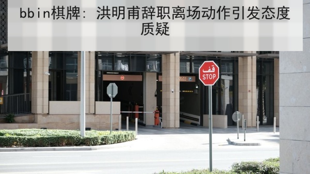 bbin棋牌: 洪明甫辞职离场动作引发态度质疑