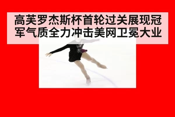 高芙罗杰斯杯首轮过关展现冠军气质全力冲击美网卫冕大业