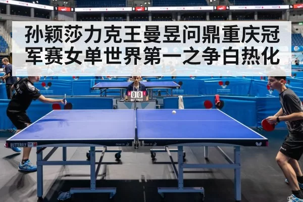 孙颖莎力克王曼昱问鼎重庆冠军赛女单世界第一之争白热化