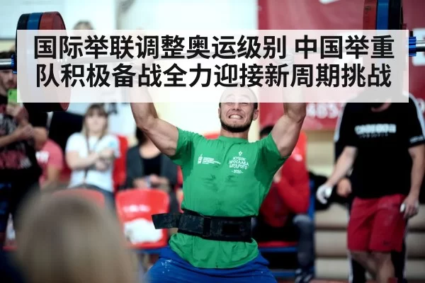 国际举联调整奥运级别 中国举重队积极备战全力迎接新周期挑战