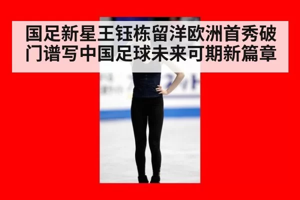 国足新星王钰栋留洋欧洲首秀破门谱写中国足球未来可期新篇章
