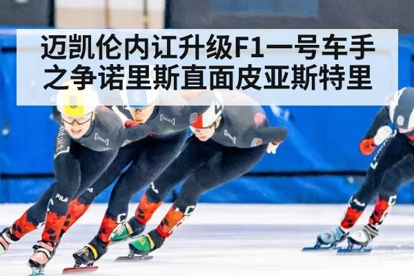 迈凯伦内讧升级F1一号车手之争诺里斯直面皮亚斯特里