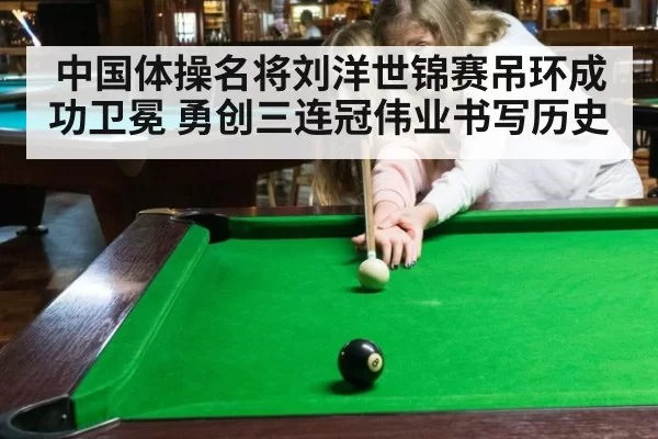 中国体操名将刘洋世锦赛吊环成功卫冕 勇创三连冠伟业书写历史