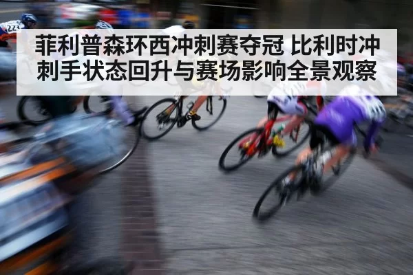 菲利普森环西冲刺赛夺冠 比利时冲刺手状态回升与赛场影响全景观察